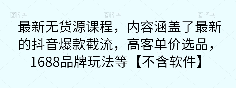 最新无货源课程,内容涵盖了最新的抖音爆款截流,高客单价选品,1688品牌玩法等【不含软件】-第一资源库