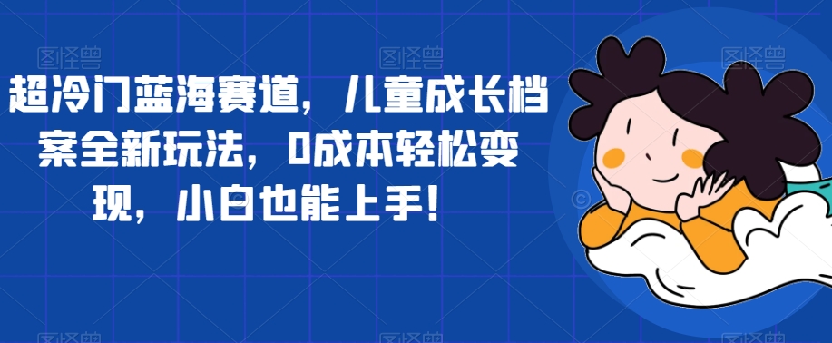 超冷门蓝海赛道,儿童成长档案全新玩法,0成本轻松变现,小白也能上手【揭秘】-第一资源库