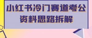 小红书冷门赛道考公资料思路拆解,简单搬运无需操作,转化高涨粉快轻松月入过万-第一资源库