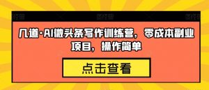 几道·AI微头条写作训练营,零成本副业项目,操作简单【揭秘】-第一资源库
