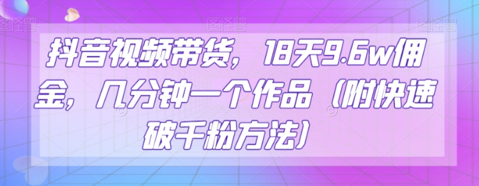抖音视频带货,18天9.6w佣金,几分钟一个作品(附快速破千粉方法)【揭秘】-第一资源库