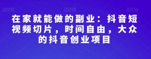 在家就能做的副业:抖音短视频切片,时间自由,大众的抖音创业项目-第一资源库