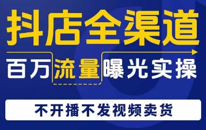 抖店全渠道百万流量曝光实操,不开播不发视频带货-第一资源库