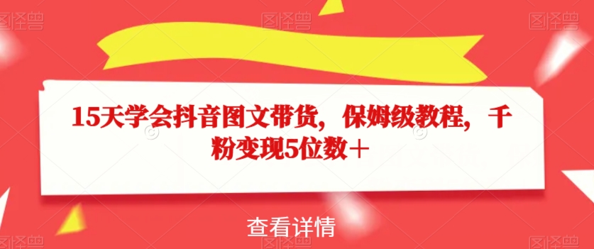 15天学会抖音图文带货,保姆级教程,千粉变现5位数+-第一资源库