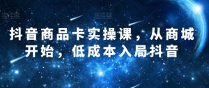 抖音商品卡实操课,从商城开始,低成本入局抖音-第一资源库