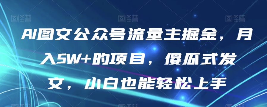 AI图文公众号流量主掘金,月入5W+的项目,傻瓜式发文,小白也能轻松上手【揭秘】-第一资源库