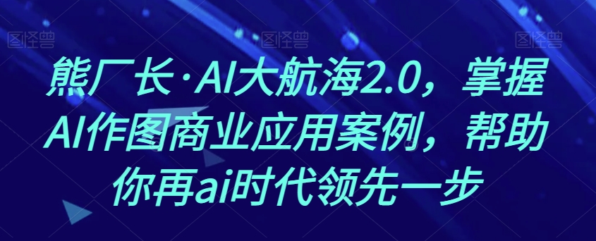 熊厂长·AI大航海2.0,掌握AI作图商业应用案例,帮助你再ai时代领先一步-第一资源库