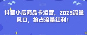 抖音小店商品卡运营,2023流量风口,抢占流量红利!-第一资源库