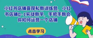 小红书店铺变现私教训练营,小红书店铺0-1实战教学,手把手教会你如何运营一个店铺-第一资源库