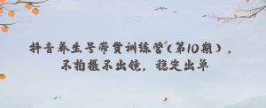 抖音养生号带货训练营(第10期),不拍摄不出镜,稳定出单-第一资源库