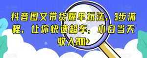 抖音图文带货爆单玩法,3步流程,让你快速超车,小白当天收入200+【揭秘】-第一资源库