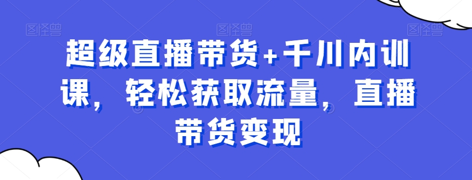 超级直播带货+千川内训课,轻松获取流量,直播带货变现-第一资源库