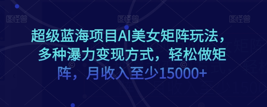 超级蓝海项目AI美女矩阵玩法,多种瀑力变现方式,轻松做矩阵,月收入至少15000+【揭秘】-第一资源库