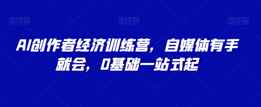 AI创作者经济训练营，自媒体有手就会，0基础一站式起-第一资源库
