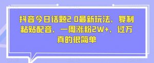 抖音今日话题2.0最新玩法,复制粘贴配音,一周涨粉2W+,过万真的很简单-第一资源库