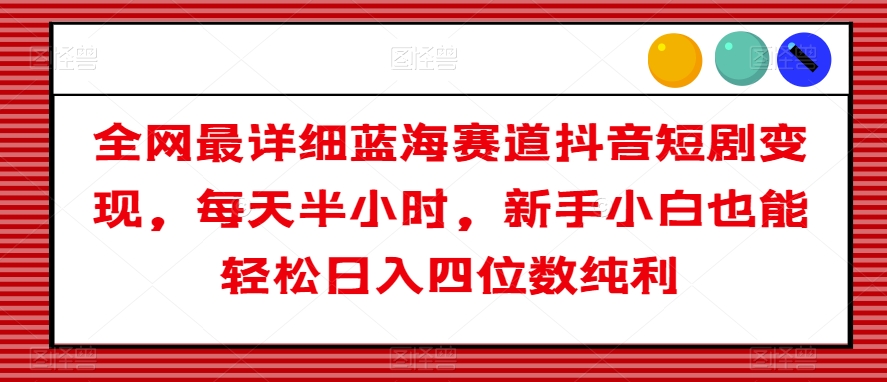 全网最详细蓝海赛道抖音短剧变现,每天半小时,新手小白也能轻松日入四位数纯利【揭秘】-第一资源库