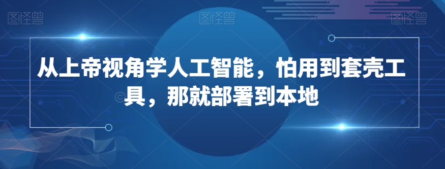 从上帝视角学人工智能,怕用到套壳工具,那就部署到本地-第一资源库