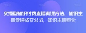 实操型知识付费直播卖课方法，知识主播卖课成交公式，知识主播孵化-第一资源库
