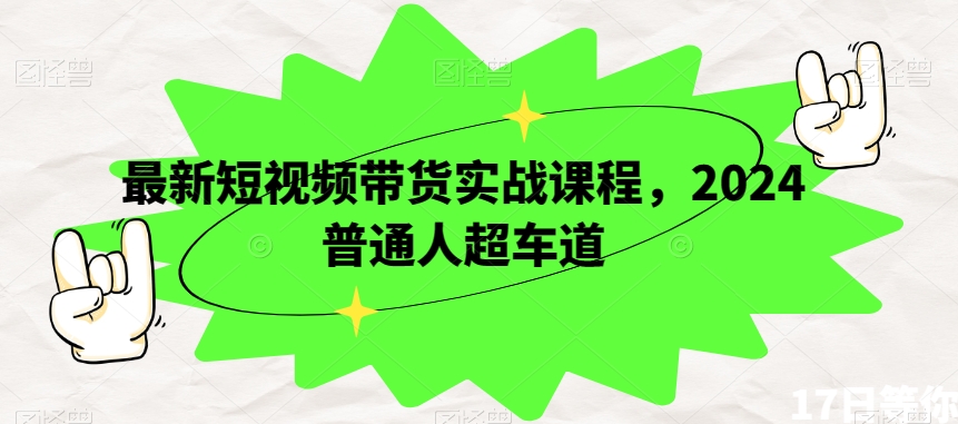 最新短视频带货实战课程,2024普通人超车道-第一资源库