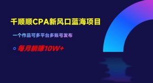 千顺顺CPA新风口蓝海项目,一个作品可多平台多账号发布,每月躺赚10W+【揭秘】-第一资源库
