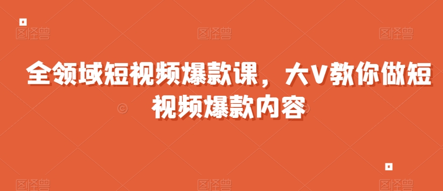 全领域短视频爆款课,全网两千万粉丝大V教你做短视频爆款内容-第一资源库