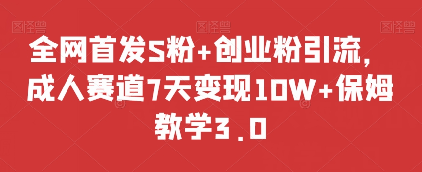 全网首发S粉+创业粉引流,成人赛道7天变现10W+保姆教学3.0【揭秘】-第一资源库