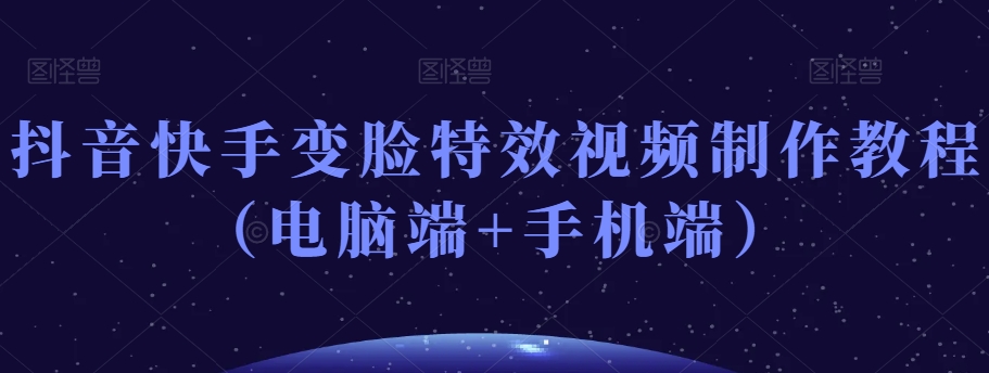 抖音快手变脸特效视频制作教程(电脑端+手机端)-第一资源库