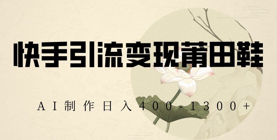 快手引流变现莆田鞋,AI制作日入400+【揭秘】-第一资源库