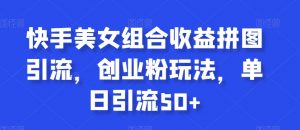 快手美女组合收益拼图引流,创业粉玩法,单日引流50+【揭秘】-第一资源库