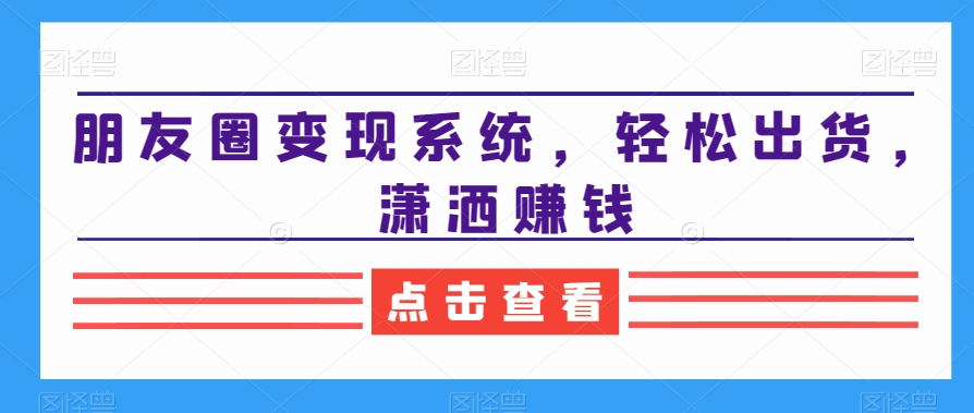 朋友圈变现系统,轻松出货,潇洒赚钱-第一资源库