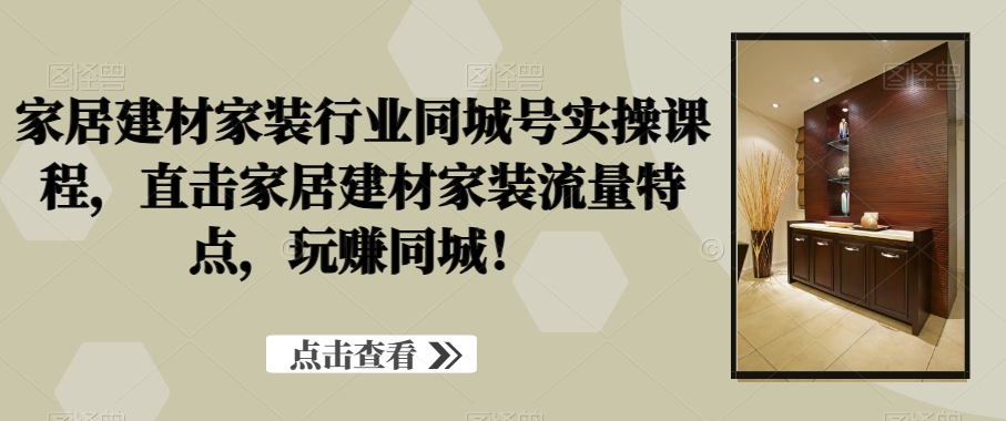 家居建材家装行业同城号实操课程,直击家居建材家装流量特点,玩赚同城!-第一资源库