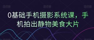 0基础手机摄影系统课,手机拍出静物美食大片-第一资源库