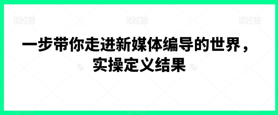 一步带你走进新媒体编导的世界,实操定义结果-第一资源库