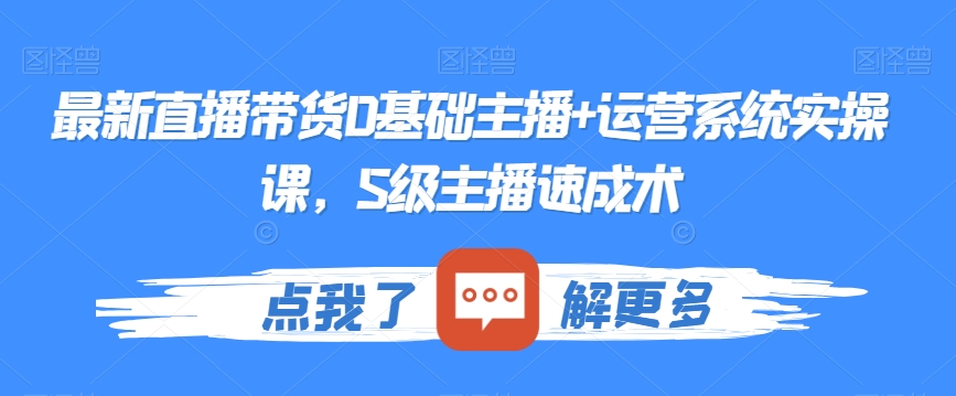 最新直播带货0基础主播+运营系统实操课,S级主播速成术-第一资源库