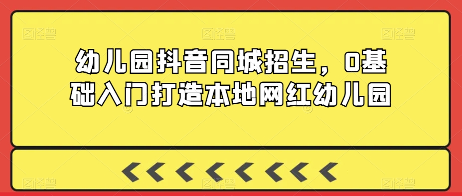 幼儿园抖音同城招生,0基础入门打造本地网红幼儿园-第一资源库