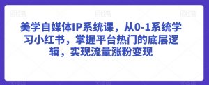 美学自媒体IP系统课，从0-1系统学习小红书，掌握平台热门的底层逻辑，实现流量涨粉变现-第一资源库