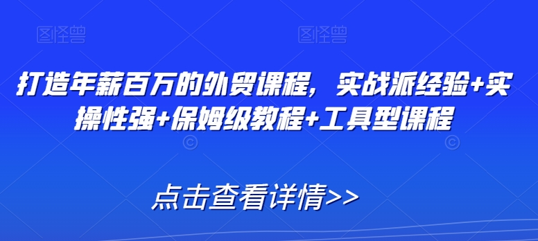 打造年薪百万的外贸课程,实战派经验+实操性强+保姆级教程+工具型课程-第一资源库
