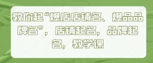 教你起“爆店店铺名、爆品品牌名”,店铺起名,品牌起名,教学课-第一资源库