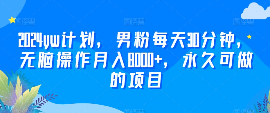2024yw计划,男粉每天30分钟,无脑操作月入8000+,永久可做的项目【揭秘】-第一资源库
