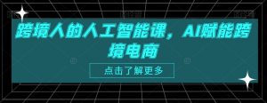 跨境人的人工智能课，AI赋能跨境电商-第一资源库