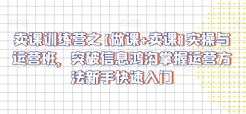 卖课训练营之【做课+卖课】实操与运营班,突破信息鸿沟掌握运营方法新手快速入门-第一资源库