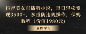 抖音美女直播听小说,每日轻松变现3500+,多重防违规操作,保姆教程(价值1980元)【揭秘】-第一资源库