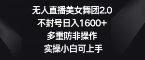 无人直播美女舞团2.0,不封号日入1600+,多重防非操作,实操小白可上手【揭秘】-第一资源库