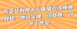 不卖货利用无人直播引流视频教程,地可实操,可矩阵,可开工作室【揭秘】-第一资源库