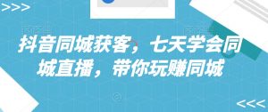 抖音同城获客,七天学会同城直播,带你玩赚同城-第一资源库