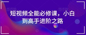 短视频全能必修课,小白到高手进阶之路-第一资源库