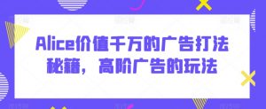 Alice价值千万的广告打法秘籍,高阶广告的玩法-第一资源库
