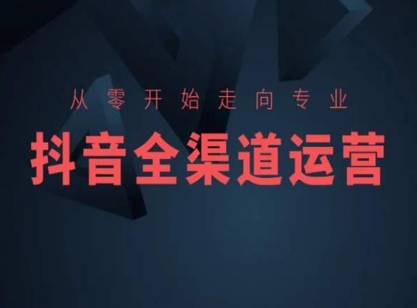 从零开始走向专业,抖音全渠道运营,抖音电商培训-第一资源库