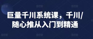 巨量千川系统课,千川/随心推从入门到精通-第一资源库