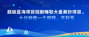 超级蓝海项目短剧赚取大量美钞项目,国内短剧出海tk赚美钞,十分钟做一个视频【揭秘】-第一资源库